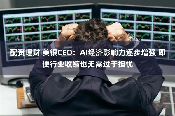 配资理财 美银CEO：AI经济影响力逐步增强 即便行业收缩也无需过于担忧