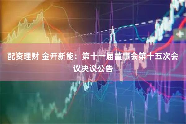 配资理财 金开新能：第十一届董事会第十五次会议决议公告