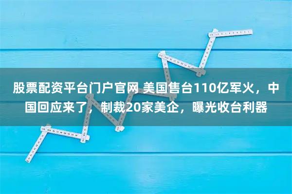 股票配资平台门户官网 美国售台110亿军火，中国回应来了，制裁20家美企，曝光收台利器