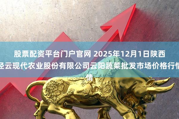 股票配资平台门户官网 2025年12月1日陕西泾云现代农业股份有限公司云阳蔬菜批发市场价格行情