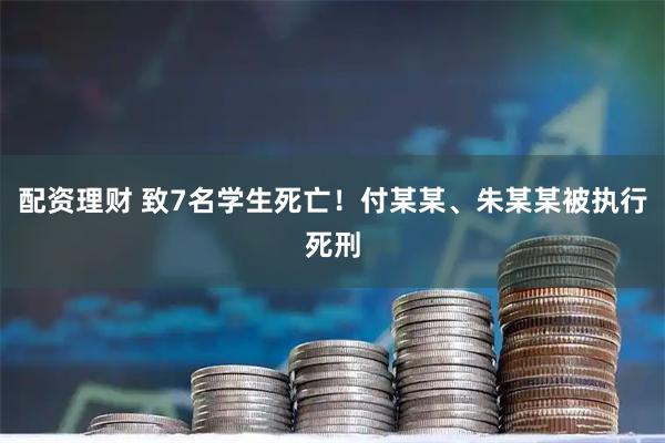 配资理财 致7名学生死亡！付某某、朱某某被执行死刑