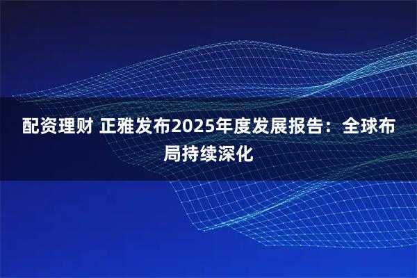 配资理财 正雅发布2025年度发展报告：全球布局持续深化