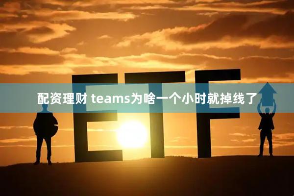 配资理财 teams为啥一个小时就掉线了