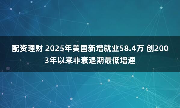 配资理财 2025年美国新增就业58.4万 创2003年以来非衰退期最低增速