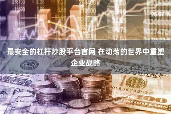 最安全的杠杆炒股平台官网 在动荡的世界中重塑企业战略