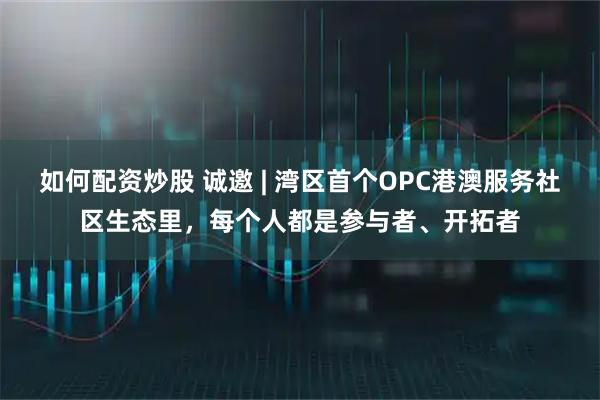 如何配资炒股 诚邀 | 湾区首个OPC港澳服务社区生态里，每个人都是参与者、开拓者