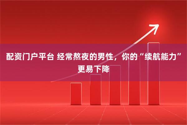 配资门户平台 经常熬夜的男性，你的“续航能力”更易下降