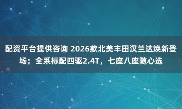 配资平台提供咨询 2026款北美丰田汉兰达焕新登场：全系标配四驱2.4T，七座八座随心选