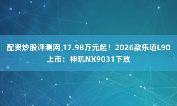 配资炒股评测网 17.98万元起！2026款乐道L90上市：神玑NX9031下放