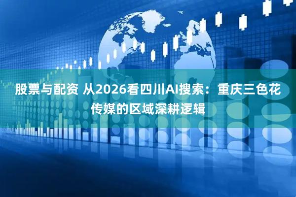 股票与配资 从2026看四川AI搜索：重庆三色花传媒的区域深耕逻辑