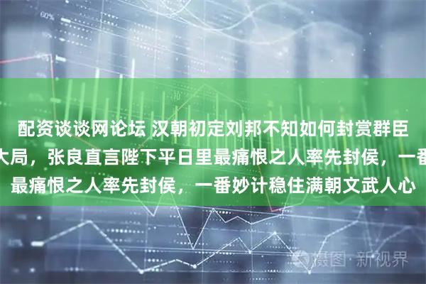 配资谈谈网论坛 汉朝初定刘邦不知如何封赏群臣，求教谋士张良定分封大局，张良直言陛下平日里最痛恨之人率先封侯，一番妙计稳住满朝文武人心