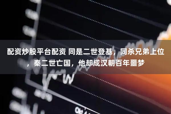 配资炒股平台配资 同是二世登基，同杀兄弟上位，秦二世亡国，他却成汉朝百年噩梦