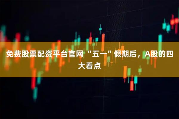 免费股票配资平台官网 “五一”假期后，A股的四大看点