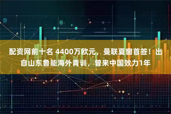 配资网前十名 4400万欧元，曼联夏窗首签！出自山东鲁能海外青训，曾来中国效力1年