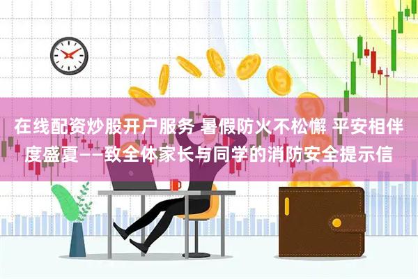 在线配资炒股开户服务 暑假防火不松懈 平安相伴度盛夏——致全体家长与同学的消防安全提示信