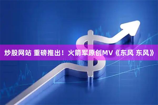 炒股网站 重磅推出！火箭军原创MV《东风 东风》