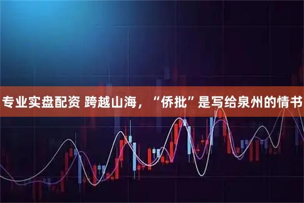 专业实盘配资 跨越山海，“侨批”是写给泉州的情书